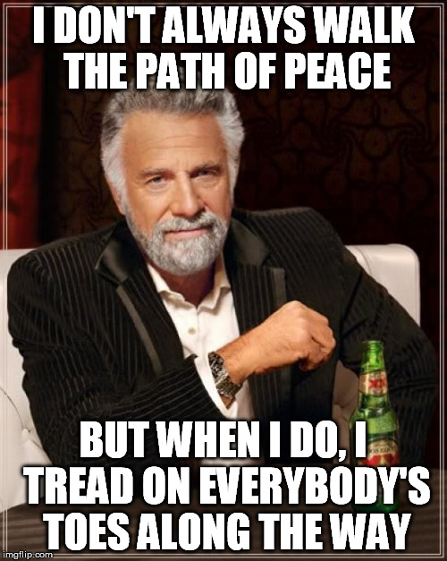 When people be in your face about people being in their face | I DON'T ALWAYS WALK THE PATH OF PEACE; BUT WHEN I DO, I TREAD ON EVERYBODY'S TOES ALONG THE WAY | image tagged in memes,the most interesting man in the world,hypocrisy,religion | made w/ Imgflip meme maker