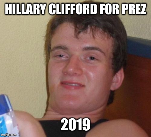 10 Guy Meme | HILLARY CLIFFORD FOR PREZ 2019 | image tagged in memes,10 guy | made w/ Imgflip meme maker