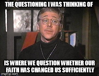 THE QUESTIONING I WAS THINKING OF IS WHERE WE QUESTION WHETHER OUR FAITH HAS CHANGED US SUFFICIENTLY | made w/ Imgflip meme maker