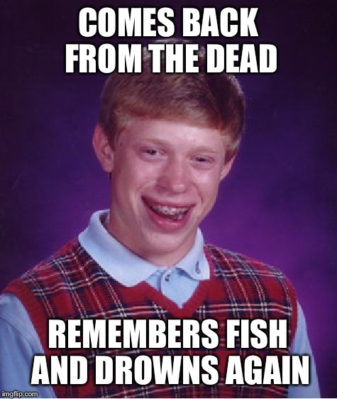 Bad Luck Brian Meme | COMES BACK FROM THE DEAD REMEMBERS FISH AND DROWNS AGAIN | image tagged in memes,bad luck brian | made w/ Imgflip meme maker