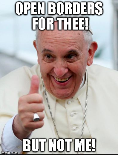 Pope Francis | OPEN BORDERS FOR THEE! BUT NOT ME! | image tagged in pope francis | made w/ Imgflip meme maker