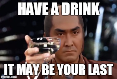 HAVE A DRINK IT MAY BE YOUR LAST | made w/ Imgflip meme maker