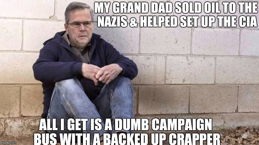 Sad Jeb! | MY GRAND DAD SOLD OIL TO THE NAZIS & HELPED SET UP THE CIA; ALL I GET IS A DUMB CAMPAIGN BUS WITH A BACKED UP CRAPPER | image tagged in sad jeb | made w/ Imgflip meme maker