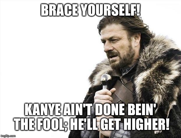 Brace Yourselves X is Coming Meme | BRACE YOURSELF! KANYE AIN'T DONE BEIN' THE FOOL; HE'LL GET HIGHER! | image tagged in memes,brace yourselves x is coming | made w/ Imgflip meme maker