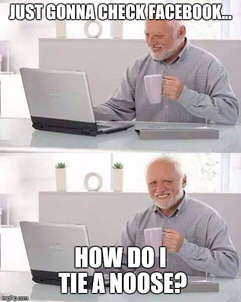 Hide the Pain Harold | JUST GONNA CHECK FACEBOOK... HOW DO I TIE A NOOSE? | image tagged in memes,hide the pain harold | made w/ Imgflip meme maker
