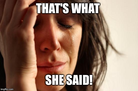 First World Problems Meme | THAT'S WHAT SHE SAID! | image tagged in memes,first world problems | made w/ Imgflip meme maker