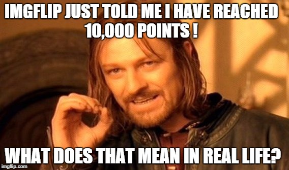One Does Not Simply Meme | IMGFLIP JUST TOLD ME I HAVE REACHED                10,000 POINTS ! WHAT DOES THAT MEAN IN REAL LIFE? | image tagged in memes,one does not simply | made w/ Imgflip meme maker
