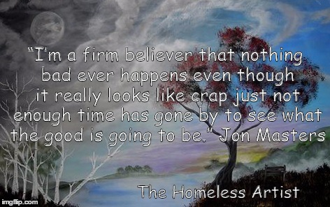 “I’m a firm believer that nothing bad ever happens even though it really looks like crap just not enough time has gone by to see what the good is going to be.” Jon Masters; The Homeless Artist | image tagged in homeless artist,homeless,artist,painting,inspirational,art | made w/ Imgflip meme maker