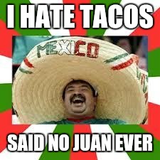Happy Mexican  | I HATE TACOS; SAID NO JUAN EVER | image tagged in memes,funny,happy mexican | made w/ Imgflip meme maker
