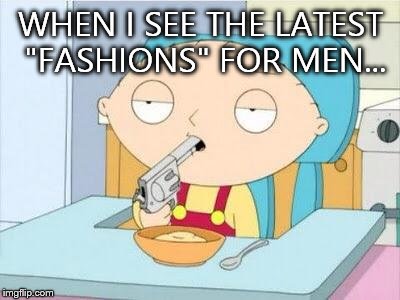 Stewie gun I'm done | WHEN I SEE THE LATEST "FASHIONS" FOR MEN... | image tagged in stewie gun i'm done | made w/ Imgflip meme maker