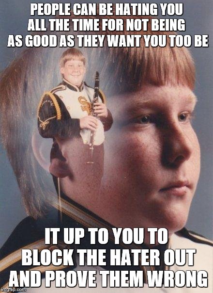 marching band | PEOPLE CAN BE HATING YOU ALL THE TIME FOR NOT BEING  AS GOOD AS THEY WANT YOU TOO BE; IT UP TO YOU TO BLOCK THE HATER OUT AND PROVE THEM WRONG | image tagged in marching band | made w/ Imgflip meme maker