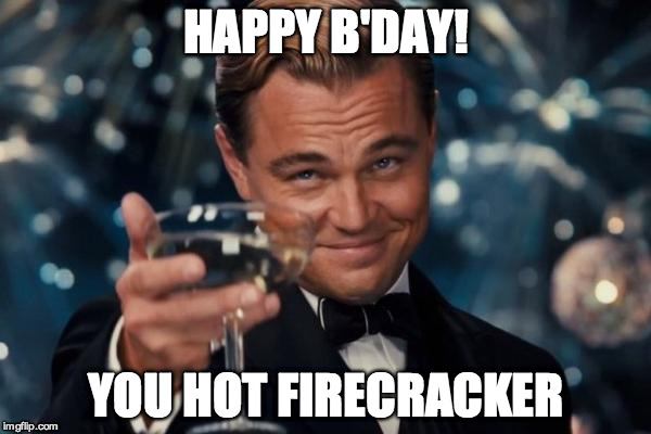 Leonardo Dicaprio Cheers | HAPPY B'DAY! YOU HOT FIRECRACKER | image tagged in memes,leonardo dicaprio cheers | made w/ Imgflip meme maker