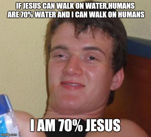 10 Guy Meme | IF JESUS CAN WALK ON WATER,HUMANS ARE 70% WATER AND I CAN WALK ON HUMANS; I AM 70% JESUS | image tagged in memes,10 guy | made w/ Imgflip meme maker