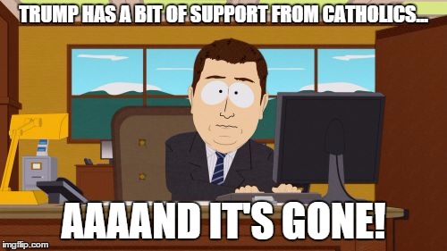 Aaaaand Its Gone | TRUMP HAS A BIT OF SUPPORT FROM CATHOLICS... AAAAND IT'S GONE! | image tagged in memes,aaaaand its gone | made w/ Imgflip meme maker