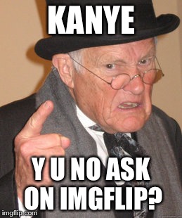 Back In My Day Meme | KANYE Y U NO ASK ON IMGFLIP? | image tagged in memes,back in my day | made w/ Imgflip meme maker