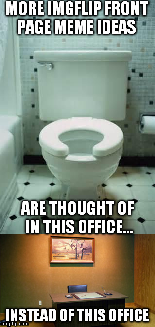 The best place to think about meme ideas | MORE IMGFLIP FRONT PAGE MEME IDEAS; ARE THOUGHT OF IN THIS OFFICE... INSTEAD OF THIS OFFICE | image tagged in office space | made w/ Imgflip meme maker