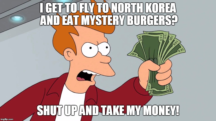 I GET TO FLY TO NORTH KOREA AND EAT MYSTERY BURGERS? SHUT UP AND TAKE MY MONEY! | made w/ Imgflip meme maker