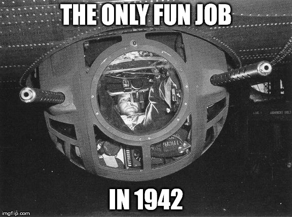 THE ONLY FUN JOB; IN 1942 | image tagged in ball turret gunner | made w/ Imgflip meme maker