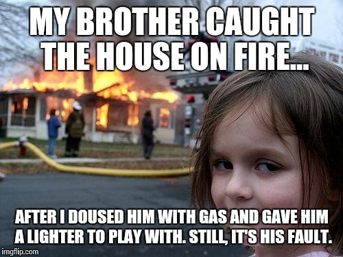 Disaster Girl Meme | MY BROTHER CAUGHT THE HOUSE ON FIRE... AFTER I DOUSED HIM WITH GAS AND GAVE HIM A LIGHTER TO PLAY WITH. STILL, IT'S HIS FAULT. | image tagged in memes,disaster girl | made w/ Imgflip meme maker