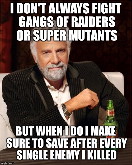 The Most Interesting Man In The World Meme | I DON'T ALWAYS FIGHT GANGS OF RAIDERS OR SUPER MUTANTS; BUT WHEN I DO I MAKE SURE TO SAVE AFTER EVERY SINGLE ENEMY I KILLED | image tagged in memes,the most interesting man in the world | made w/ Imgflip meme maker