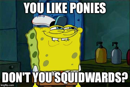 Don't You Squidward | YOU LIKE PONIES; DON'T YOU SQUIDWARDS? | image tagged in memes,dont you squidward | made w/ Imgflip meme maker