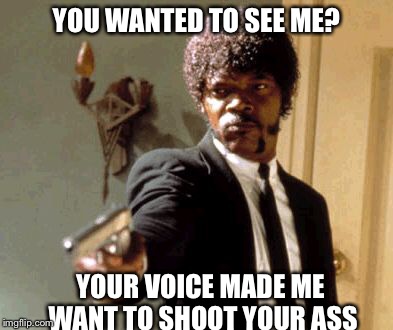 Say That Again I Dare You Meme | YOU WANTED TO SEE ME? YOUR VOICE MADE ME WANT TO SHOOT YOUR ASS | image tagged in memes,say that again i dare you | made w/ Imgflip meme maker