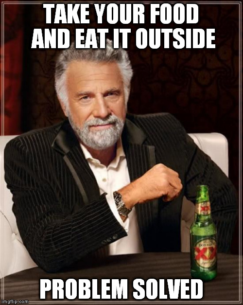 The Most Interesting Man In The World Meme | TAKE YOUR FOOD AND EAT IT OUTSIDE PROBLEM SOLVED | image tagged in memes,the most interesting man in the world | made w/ Imgflip meme maker