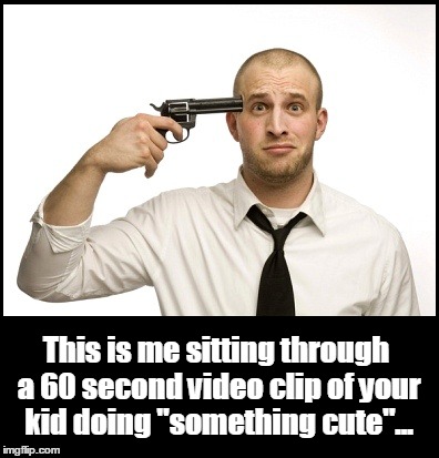 Your 'golden moments' are killing me... | This is me sitting through a 60 second video clip of your kid doing "something cute"... | image tagged in humor,annoying parents | made w/ Imgflip meme maker