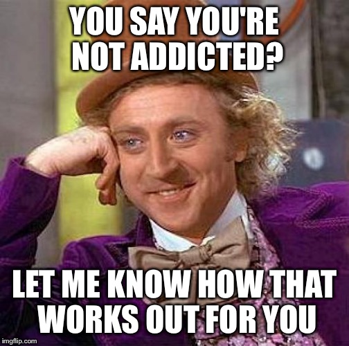 Creepy Condescending Wonka Meme | YOU SAY YOU'RE NOT ADDICTED? LET ME KNOW HOW THAT WORKS OUT FOR YOU | image tagged in memes,creepy condescending wonka | made w/ Imgflip meme maker