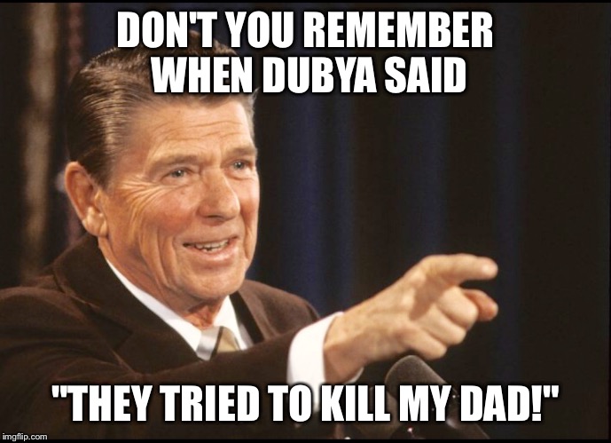 RONALD REAGAN POINTING | DON'T YOU REMEMBER WHEN DUBYA SAID "THEY TRIED TO KILL MY DAD!" | image tagged in ronald reagan pointing | made w/ Imgflip meme maker