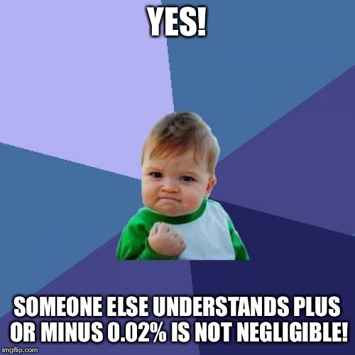 Success Kid Meme | YES! SOMEONE ELSE UNDERSTANDS PLUS OR MINUS 0.02% IS NOT NEGLIGIBLE! | image tagged in memes,success kid | made w/ Imgflip meme maker