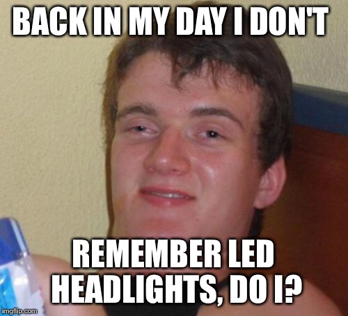 10 Guy Meme | BACK IN MY DAY I DON'T REMEMBER LED HEADLIGHTS, DO I? | image tagged in memes,10 guy | made w/ Imgflip meme maker