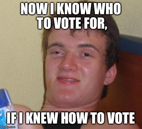 10 Guy Meme | NOW I KNOW WHO TO VOTE FOR, IF I KNEW HOW TO VOTE | image tagged in memes,10 guy | made w/ Imgflip meme maker