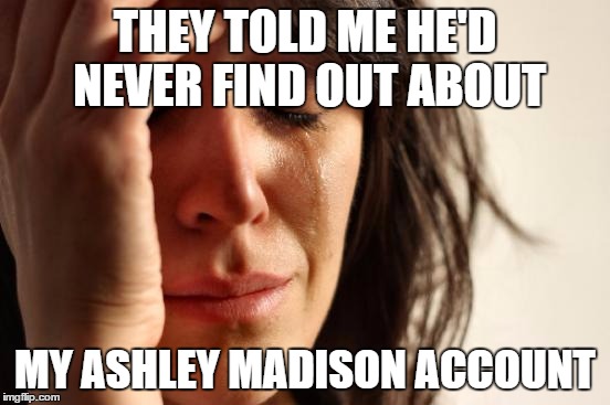 First World Problems Meme | THEY TOLD ME HE'D NEVER FIND OUT ABOUT MY ASHLEY MADISON ACCOUNT | image tagged in memes,first world problems | made w/ Imgflip meme maker