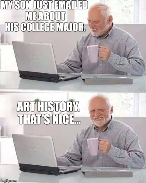 Hide the pain harold | MY SON JUST EMAILED ME ABOUT HIS COLLEGE MAJOR. ART HISTORY. THAT'S NICE... | image tagged in memes,hide the pain harold,college | made w/ Imgflip meme maker