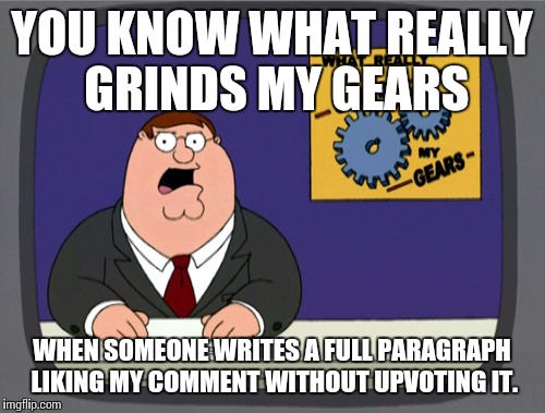 Peter Griffin News | YOU KNOW WHAT REALLY GRINDS MY GEARS; WHEN SOMEONE WRITES A FULL PARAGRAPH LIKING MY COMMENT WITHOUT UPVOTING IT. | image tagged in memes,peter griffin news | made w/ Imgflip meme maker