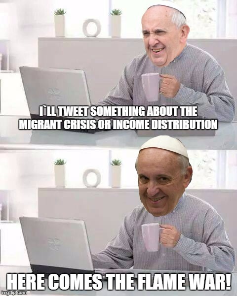 Hide the pain Francis  | I`LL TWEET SOMETHING ABOUT THE MIGRANT CRISIS OR INCOME DISTRIBUTION; HERE COMES THE FLAME WAR! | image tagged in memes,pope francis,hide the pain harold,illegal immigration | made w/ Imgflip meme maker