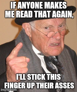 Back In My Day Meme | IF ANYONE MAKES ME READ THAT AGAIN, I'LL STICK THIS FINGER UP THEIR ASSES | image tagged in memes,back in my day | made w/ Imgflip meme maker
