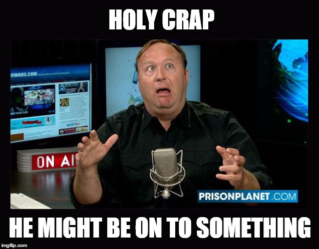 Crap Jones | HOLY CRAP; HE MIGHT BE ON TO SOMETHING | image tagged in alex jones,conspiracy theory,maybe it's true | made w/ Imgflip meme maker