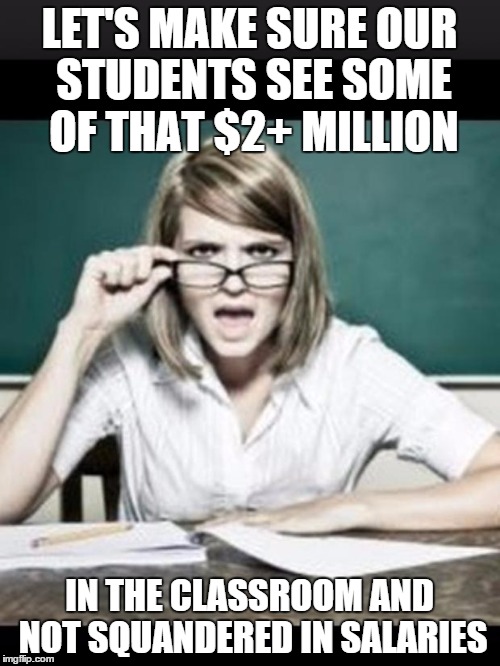 WE NEED TO TALK |  LET'S MAKE SURE OUR STUDENTS SEE SOME OF THAT $2+ MILLION; IN THE CLASSROOM AND NOT SQUANDERED IN SALARIES | image tagged in teacher why do i hear talking student because you have ears,school,budget,administration | made w/ Imgflip meme maker