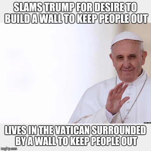Religion = hypocrisy | SLAMS TRUMP FOR DESIRE TO BUILD A WALL TO KEEP PEOPLE OUT; LIVES IN THE VATICAN SURROUNDED BY A WALL TO KEEP PEOPLE OUT | image tagged in pope francis,atheism,anti-religion | made w/ Imgflip meme maker
