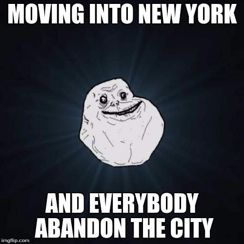 Forever Alone | MOVING INTO NEW YORK; AND EVERYBODY ABANDON THE CITY | image tagged in memes,forever alone | made w/ Imgflip meme maker