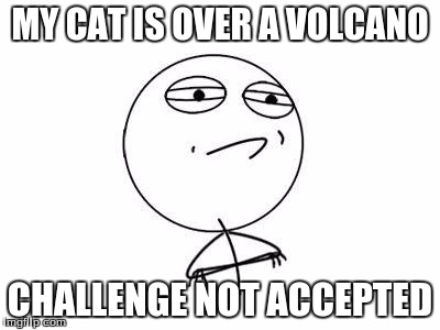 Challenge Accepted Rage Face | MY CAT IS OVER A VOLCANO; CHALLENGE NOT ACCEPTED | image tagged in memes,challenge accepted rage face | made w/ Imgflip meme maker