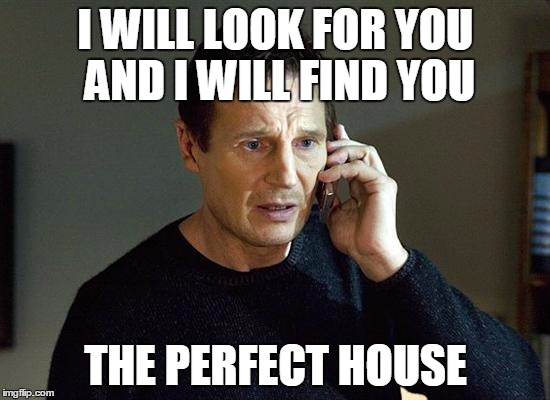 Liam Neeson Taken 2 | I WILL LOOK FOR YOU AND I WILL FIND YOU; THE PERFECT HOUSE | image tagged in memes,liam neeson taken 2 | made w/ Imgflip meme maker