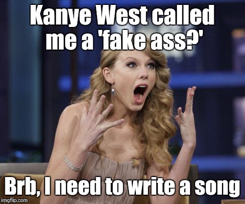 Taylor Swift | Kanye West called me a 'fake ass?'; Brb, I need to write a song | image tagged in taylor swift | made w/ Imgflip meme maker