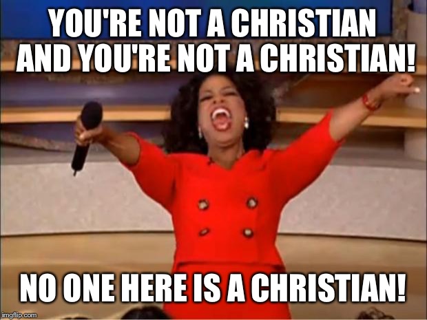 Judge not, lest ye be judged... | YOU'RE NOT A CHRISTIAN AND YOU'RE NOT A CHRISTIAN! NO ONE HERE IS A CHRISTIAN! | image tagged in memes,oprah you get a,christian,pope | made w/ Imgflip meme maker