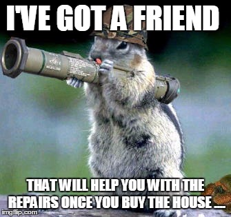 Bazooka Squirrel Meme | I'VE GOT A FRIEND; THAT WILL HELP YOU WITH THE REPAIRS ONCE YOU BUY THE HOUSE .... | image tagged in memes,bazooka squirrel | made w/ Imgflip meme maker