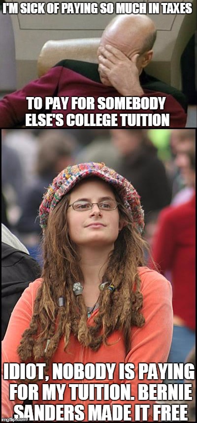 The future is bleak... | I'M SICK OF PAYING SO MUCH IN TAXES; TO PAY FOR SOMEBODY ELSE'S COLLEGE TUITION; IDIOT, NOBODY IS PAYING FOR MY TUITION. BERNIE SANDERS MADE IT FREE | image tagged in freecollege,notreallyfree,libtard | made w/ Imgflip meme maker