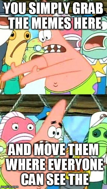 Put It Somewhere Else Patrick | YOU SIMPLY GRAB THE MEMES HERE; AND MOVE THEM WHERE EVERYONE CAN SEE THE | image tagged in memes,put it somewhere else patrick | made w/ Imgflip meme maker