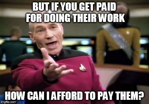 Picard Wtf Meme | BUT IF YOU GET PAID FOR DOING THEIR WORK HOW CAN I AFFORD TO PAY THEM? | image tagged in memes,picard wtf | made w/ Imgflip meme maker